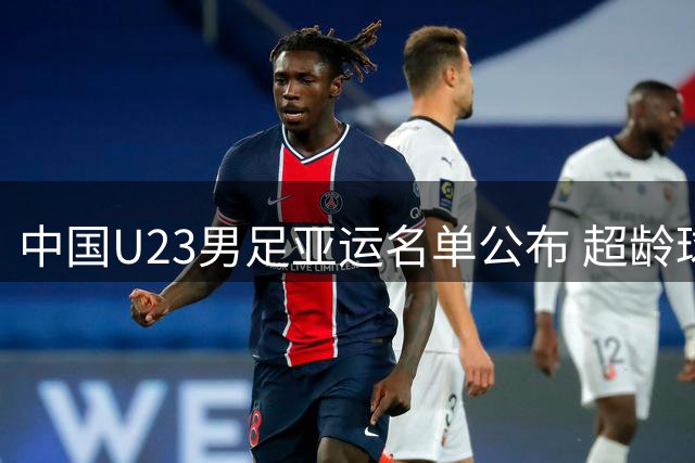 中国U23男足亚运名单公布 超龄球员领衔出征名古屋