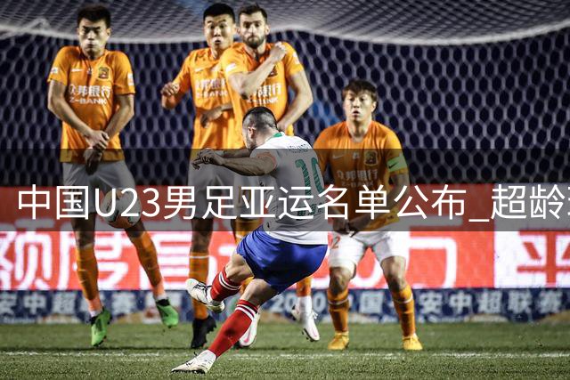 中国U23男足亚运名单公布 超龄球员领衔出征名古屋