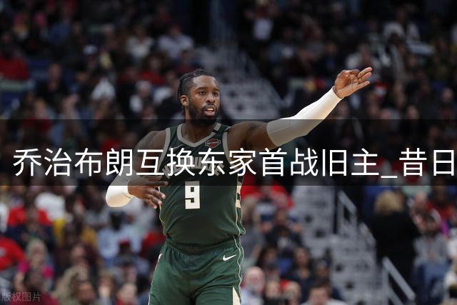 乔治布朗互换东家首战旧主 昔日搭档季前相逢