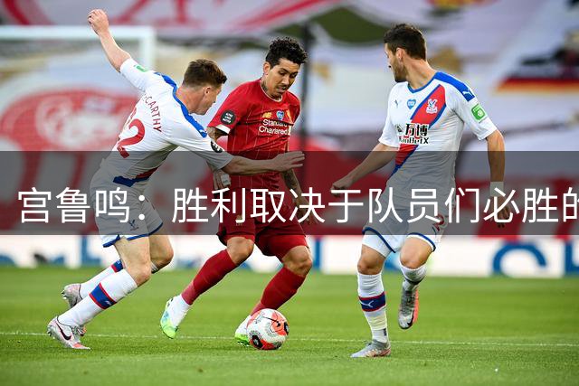 宫鲁鸣：胜利取决于队员们必胜的信念 对大家满意