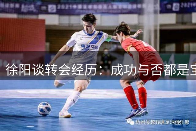 徐阳谈转会经历：成功与否都是宝贵财富