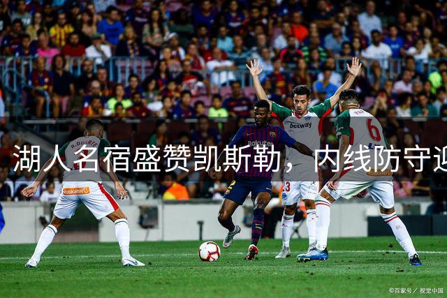 湖人名宿盛赞凯斯勒，内线防守迎质变